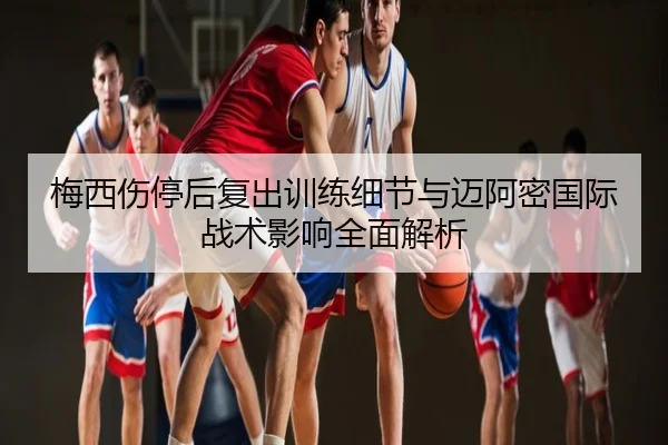 梅西伤停后复出训练细节与迈阿密国际战术影响全面解析