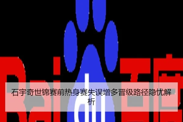 石宇奇世锦赛前热身赛失误增多晋级路径隐忧解析