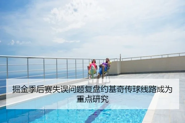 掘金季后赛失误问题复盘约基奇传球线路成为重点研究