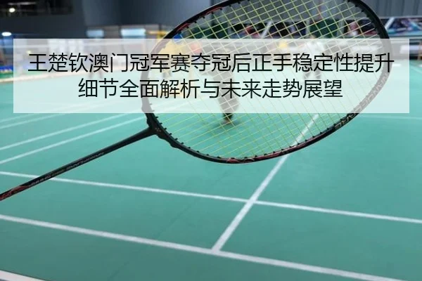 王楚钦澳门冠军赛夺冠后正手稳定性提升细节全面解析与未来走势展望
