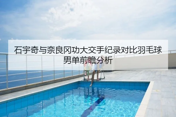 石宇奇与奈良冈功大交手纪录对比羽毛球男单前瞻分析