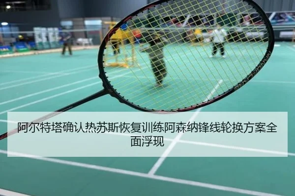 阿尔特塔确认热苏斯恢复训练阿森纳锋线轮换方案全面浮现