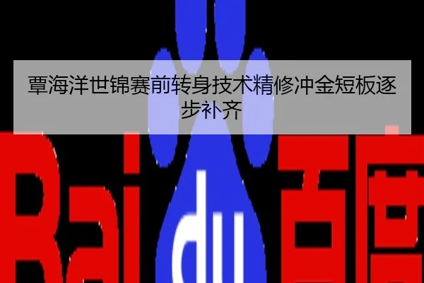 覃海洋世锦赛前转身技术精修冲金短板逐步补齐