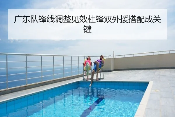 广东队锋线调整见效杜锋双外援搭配成关键