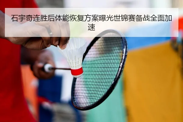 石宇奇连胜后体能恢复方案曝光世锦赛备战全面加速