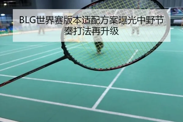 BLG世界赛版本适配方案曝光中野节奏打法再升级