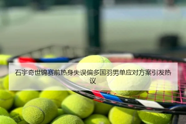 石宇奇世锦赛前热身失误偏多国羽男单应对方案引发热议