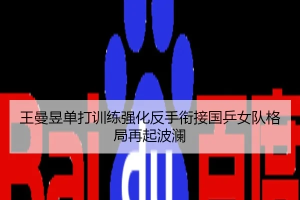 王曼昱单打训练强化反手衔接国乒女队格局再起波澜