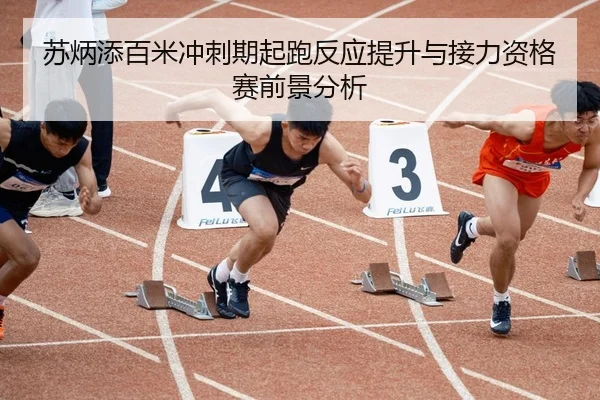 苏炳添百米冲刺期起跑反应提升与接力资格赛前景分析
