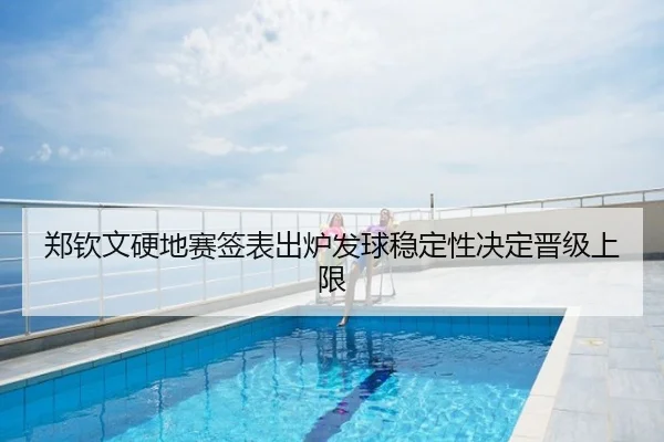 郑钦文硬地赛签表出炉发球稳定性决定晋级上限