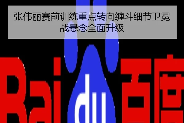张伟丽赛前训练重点转向缠斗细节卫冕战悬念全面升级